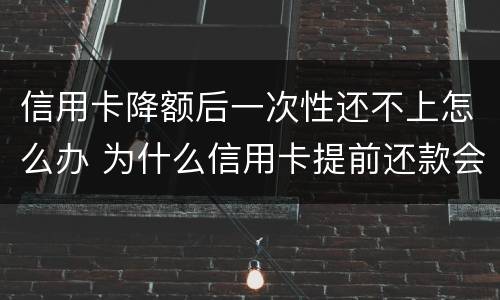 信用卡降额后一次性还不上怎么办 为什么信用卡提前还款会降额度