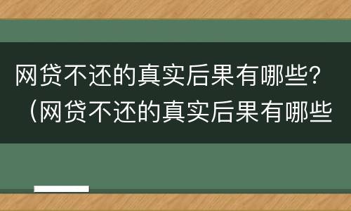 网贷不还的真实后果有哪些？（网贷不还的真实后果有哪些案例）