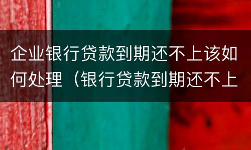企业银行贷款到期还不上该如何处理（银行贷款到期还不上该怎么办）