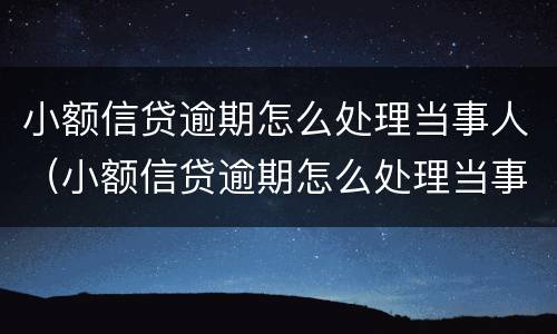 小额信贷逾期怎么处理当事人（小额信贷逾期怎么处理当事人的问题）