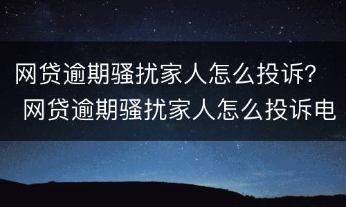 网贷逾期骚扰家人怎么投诉？ 网贷逾期骚扰家人怎么投诉电话