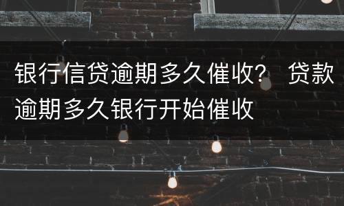 银行信贷逾期多久催收？ 贷款逾期多久银行开始催收