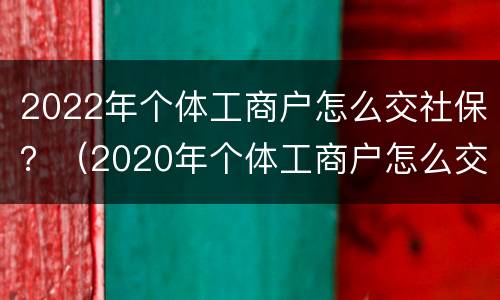 2022年个体工商户怎么交社保？（2020年个体工商户怎么交社保）