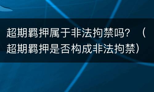 超期羁押属于非法拘禁吗？（超期羁押是否构成非法拘禁）