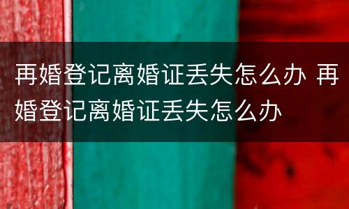 再婚登记离婚证丢失怎么办 再婚登记离婚证丢失怎么办