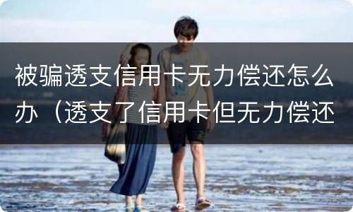 被骗透支信用卡无力偿还怎么办（透支了信用卡但无力偿还会怎么样）