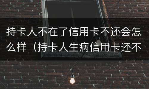 持卡人不在了信用卡不还会怎么样（持卡人生病信用卡还不上怎么办）