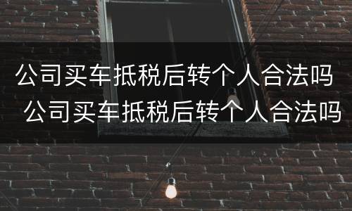 公司买车抵税后转个人合法吗 公司买车抵税后转个人合法吗多少钱