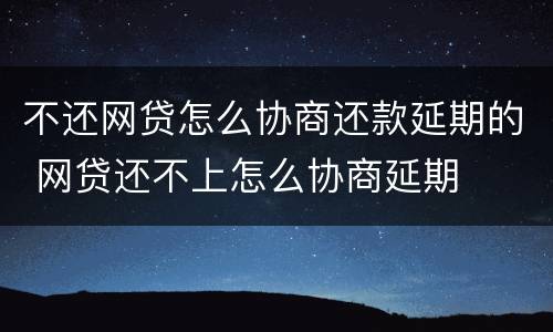 不还网贷怎么协商还款延期的 网贷还不上怎么协商延期
