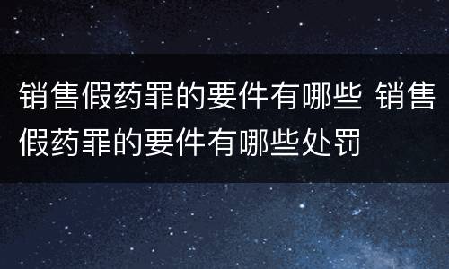 销售假药罪的要件有哪些 销售假药罪的要件有哪些处罚