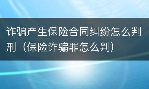 诈骗产生保险合同纠纷怎么判刑（保险诈骗罪怎么判）