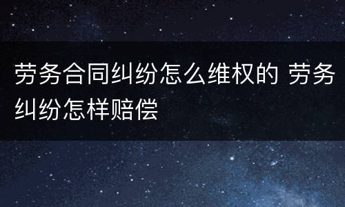 劳务合同纠纷怎么维权的 劳务纠纷怎样赔偿