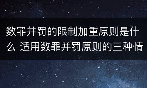 数罪并罚的限制加重原则是什么 适用数罪并罚原则的三种情况