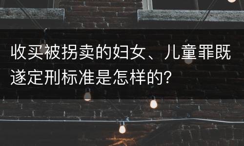 收买被拐卖的妇女、儿童罪既遂定刑标准是怎样的？