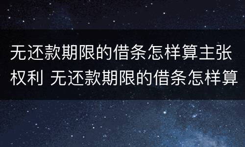 无还款期限的借条怎样算主张权利 无还款期限的借条怎样算主张权利呢