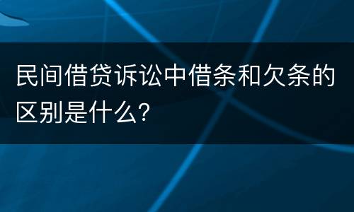 民间借贷诉讼中借条和欠条的区别是什么？