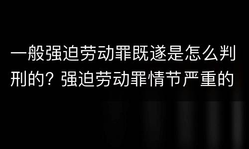 一般强迫劳动罪既遂是怎么判刑的? 强迫劳动罪情节严重的具体规定
