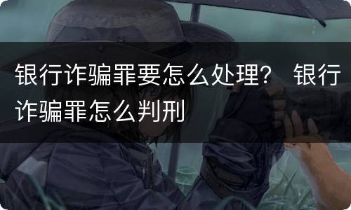 银行诈骗罪要怎么处理？ 银行诈骗罪怎么判刑