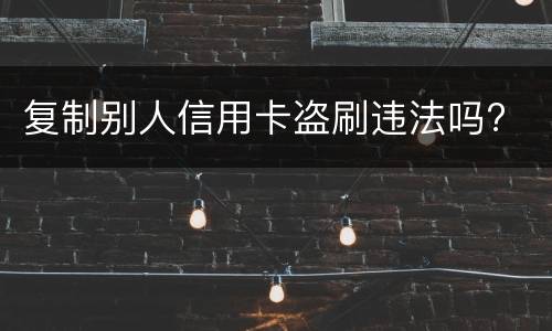 复制别人信用卡盗刷违法吗?