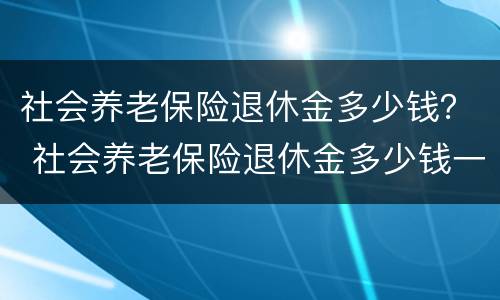 社会养老保险退休金多少钱？ 社会养老保险退休金多少钱一年