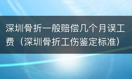 深圳骨折一般赔偿几个月误工费（深圳骨折工伤鉴定标准）