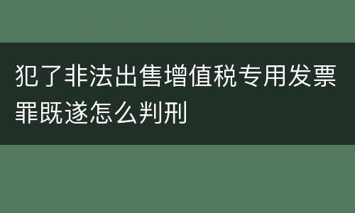 犯了非法出售增值税专用发票罪既遂怎么判刑
