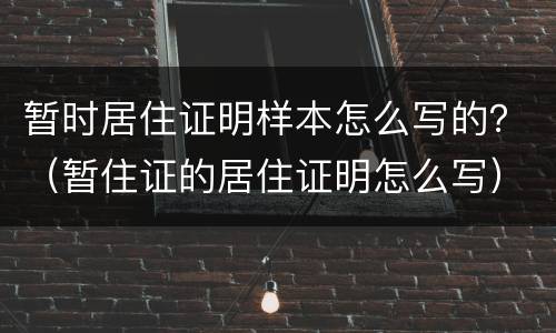 暂时居住证明样本怎么写的？（暂住证的居住证明怎么写）