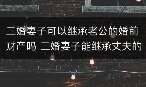 二婚妻子可以继承老公的婚前财产吗 二婚妻子能继承丈夫的婚前房产吗