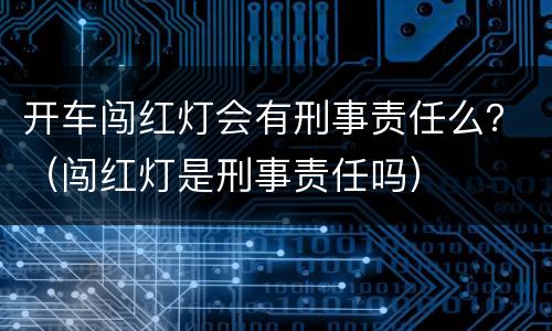 开车闯红灯会有刑事责任么？（闯红灯是刑事责任吗）