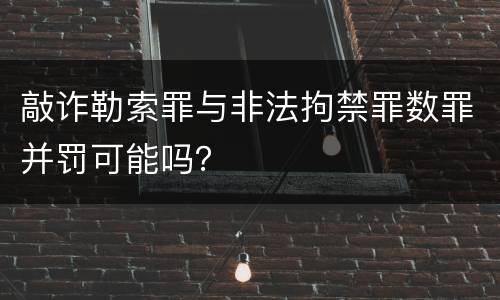 敲诈勒索罪与非法拘禁罪数罪并罚可能吗？