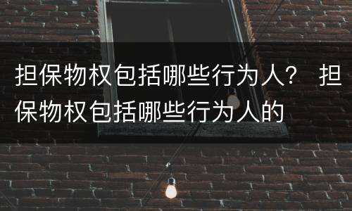 担保物权包括哪些行为人？ 担保物权包括哪些行为人的