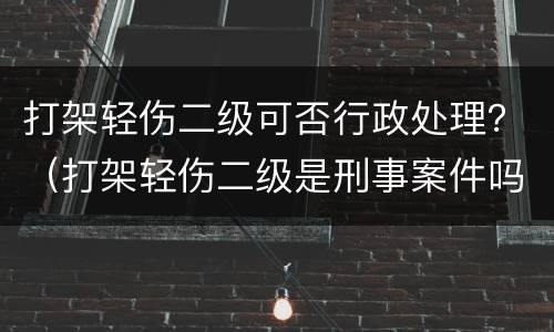打架轻伤二级可否行政处理？（打架轻伤二级是刑事案件吗）