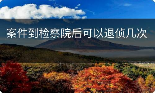案件到检察院后可以退侦几次
