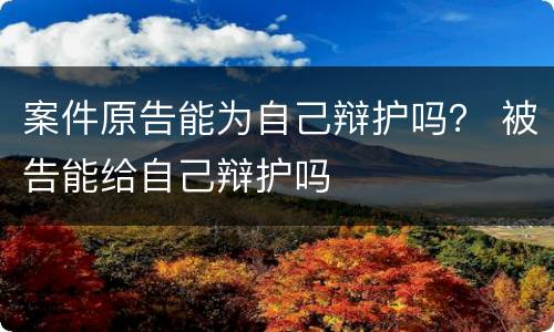 案件原告能为自己辩护吗？ 被告能给自己辩护吗
