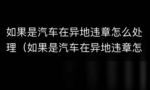 如果是汽车在异地违章怎么处理（如果是汽车在异地违章怎么处理好）