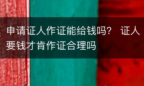 申请证人作证能给钱吗？ 证人要钱才肯作证合理吗