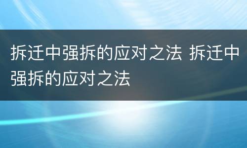 拆迁中强拆的应对之法 拆迁中强拆的应对之法