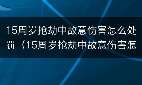 15周岁抢劫中故意伤害怎么处罚（15周岁抢劫中故意伤害怎么处罚呢）