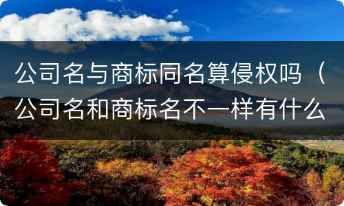 公司名与商标同名算侵权吗（公司名和商标名不一样有什么危害）