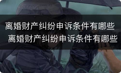 离婚财产纠纷申诉条件有哪些 离婚财产纠纷申诉条件有哪些内容