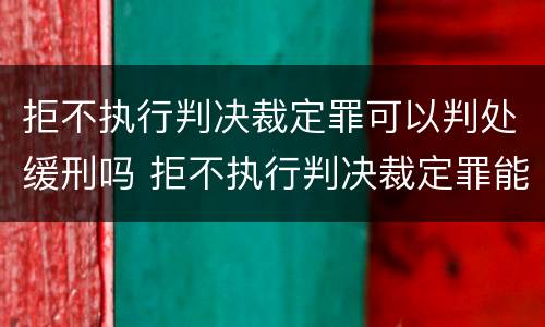 拒不执行判决裁定罪可以判处缓刑吗 拒不执行判决裁定罪能判缓刑吗