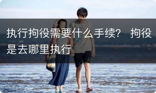 执行拘役需要什么手续？ 拘役是去哪里执行