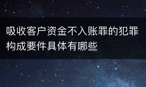 吸收客户资金不入账罪的犯罪构成要件具体有哪些