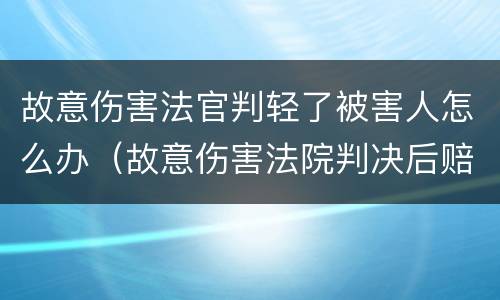 故意伤害法官判轻了被害人怎么办（故意伤害法院判决后赔偿多久执行）