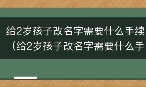 给2岁孩子改名字需要什么手续（给2岁孩子改名字需要什么手续和证件）