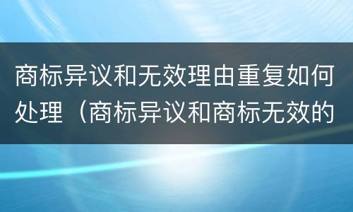 商标异议和无效理由重复如何处理（商标异议和商标无效的区别）