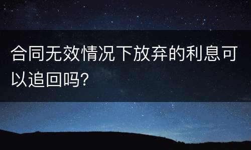 合同无效情况下放弃的利息可以追回吗？