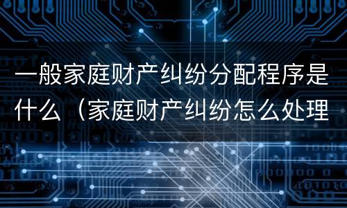 一般家庭财产纠纷分配程序是什么（家庭财产纠纷怎么处理最好）