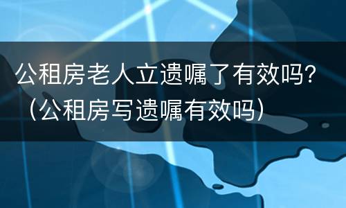 公租房老人立遗嘱了有效吗？（公租房写遗嘱有效吗）