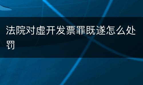 法院对虚开发票罪既遂怎么处罚